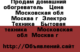 Продам домашний обогреватель › Цена ­ 450 - Московская обл., Москва г. Электро-Техника » Бытовая техника   . Московская обл.,Москва г.